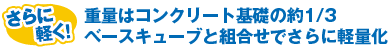 さらに軽く！重量はコンクリート基礎の約1/3　ベースキューブと組合せでさらに軽量化